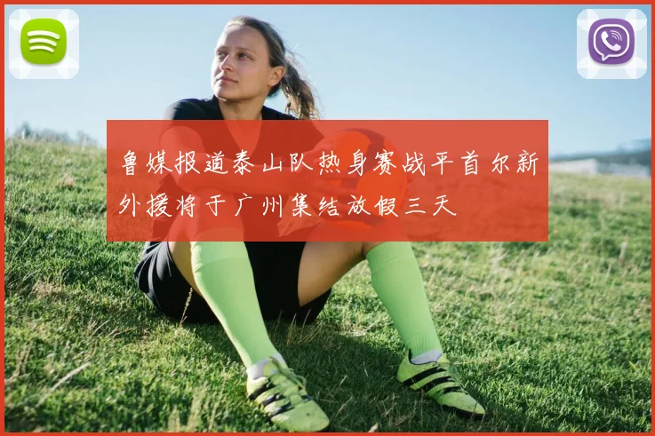 鲁媒报道泰山队热身赛战平首尔新外援将于广州集结放假三天