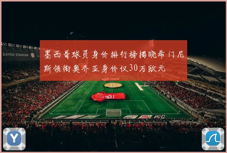 墨西哥球员身价排行榜揭晓希门尼斯领衔奥乔亚身价仅30万欧元