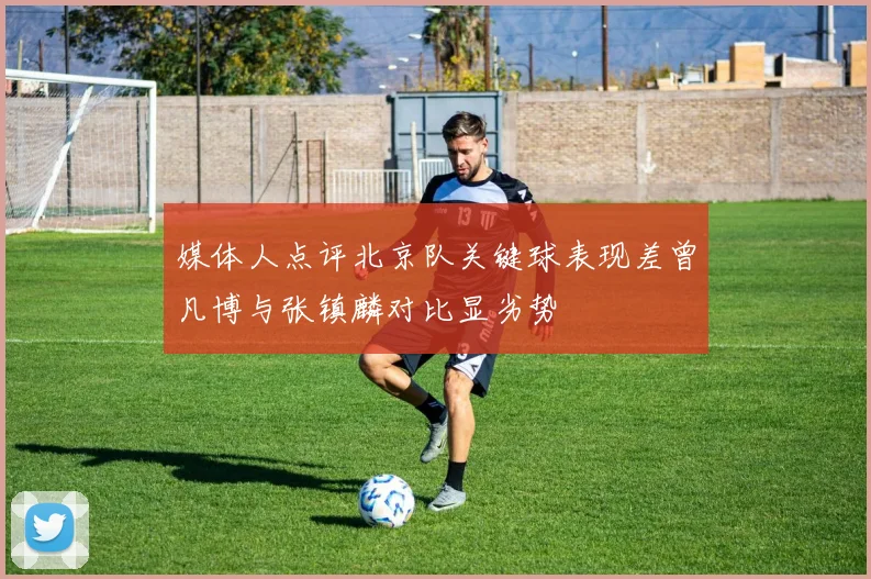 媒体人点评北京队关键球表现差曾凡博与张镇麟对比显劣势