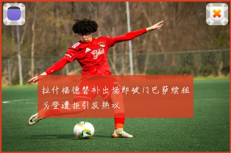 拉什福德替补出场即破门巴萨续租戈登遭拒引发热议