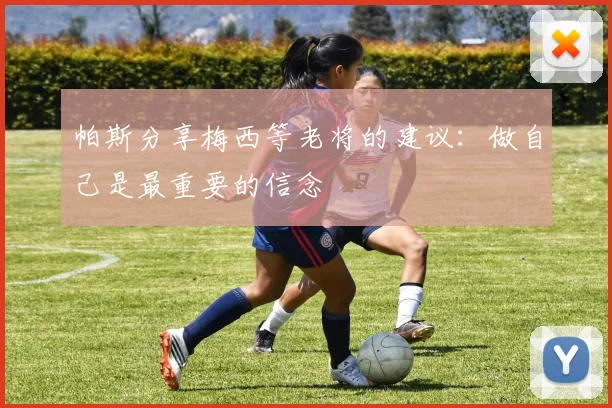 帕斯分享梅西等老将的建议：做自己是最重要的信念
