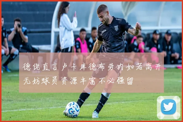 德佬直言卢卡库德布劳内如若离开无妨球员资源丰富不必强留