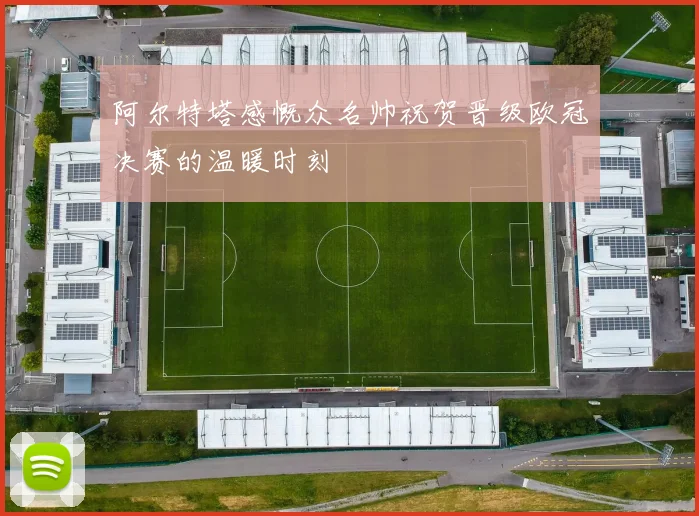 阿尔特塔感慨众名帅祝贺晋级欧冠决赛的温暖时刻