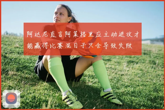 阿达尼直言阿莱格里应主动进攻才能赢得比赛混日子只会导致失败