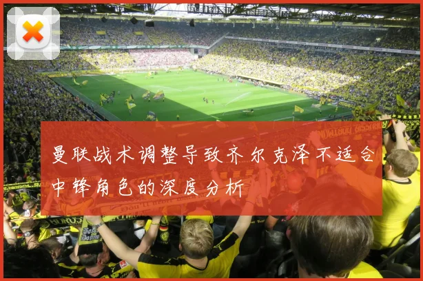 曼联战术调整导致齐尔克泽不适合中锋角色的深度分析