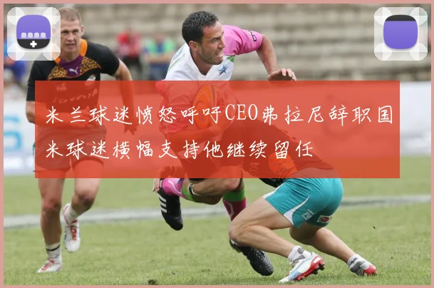 米兰球迷愤怒呼吁CEO弗拉尼辞职国米球迷横幅支持他继续留任