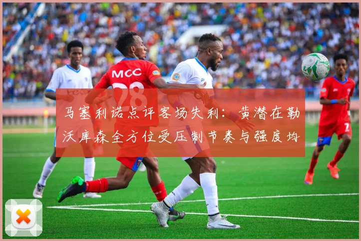 马塞利诺点评客场失利：黄潜在勒沃库森全方位受压制节奏与强度均不敌对手
