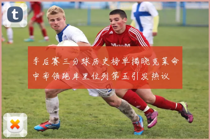 季后赛三分球历史榜单揭晓克莱命中率领跑库里位列第五引发热议