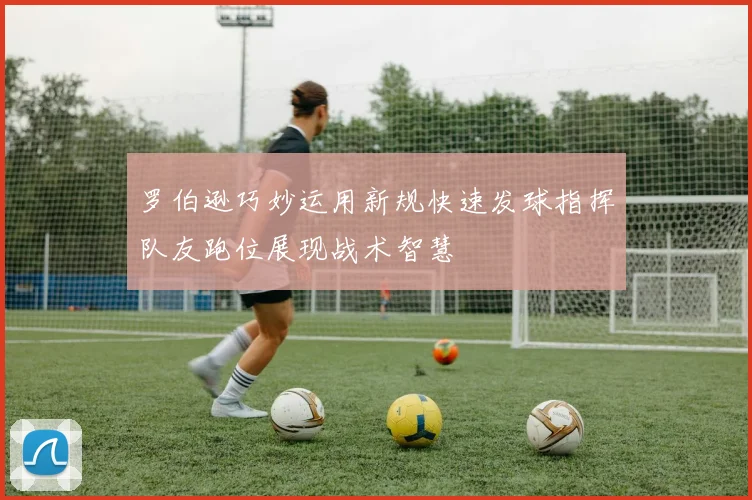 罗伯逊巧妙运用新规快速发球指挥队友跑位展现战术智慧