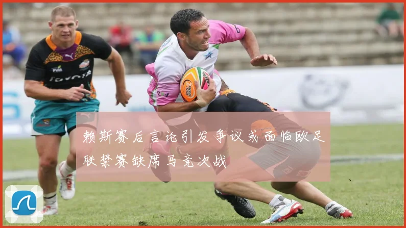 赖斯赛后言论引发争议或面临欧足联禁赛缺席马竞次战
