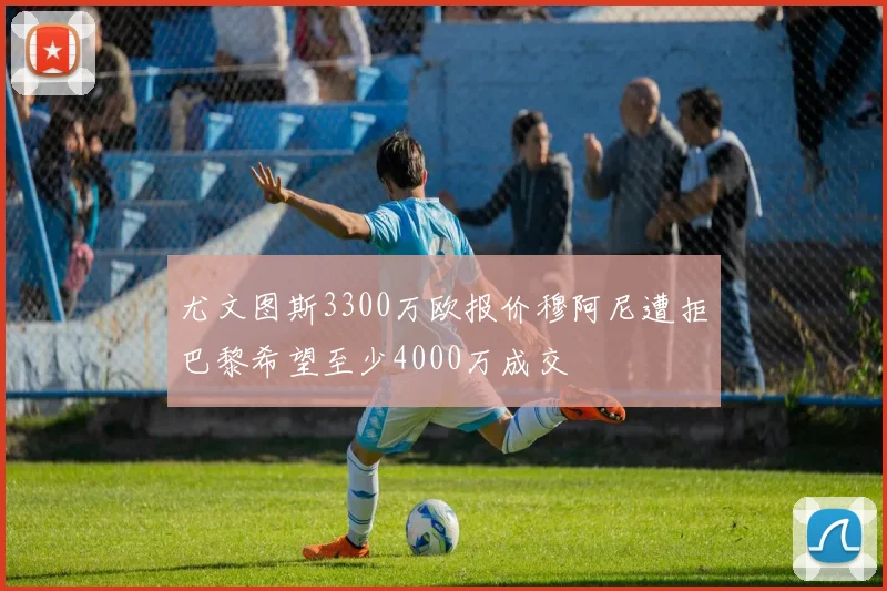 尤文图斯3300万欧报价穆阿尼遭拒巴黎希望至少4000万成交