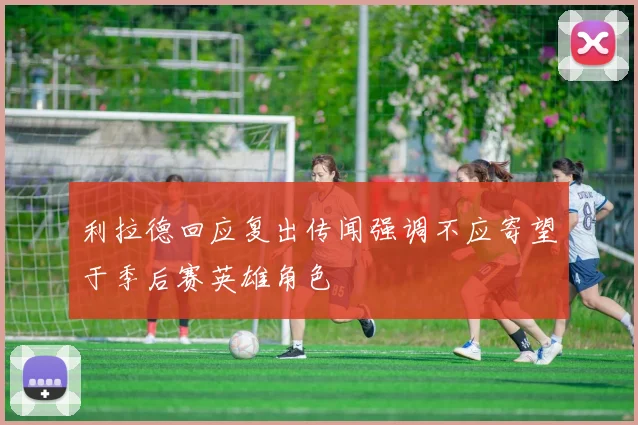 利拉德回应复出传闻强调不应寄望于季后赛英雄角色