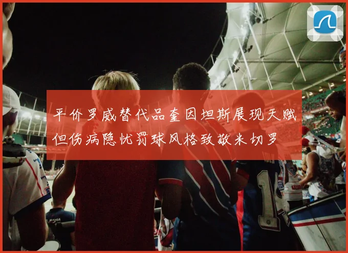 平价罗威替代品奎因坦斯展现天赋但伤病隐忧罚球风格致敬米切罗