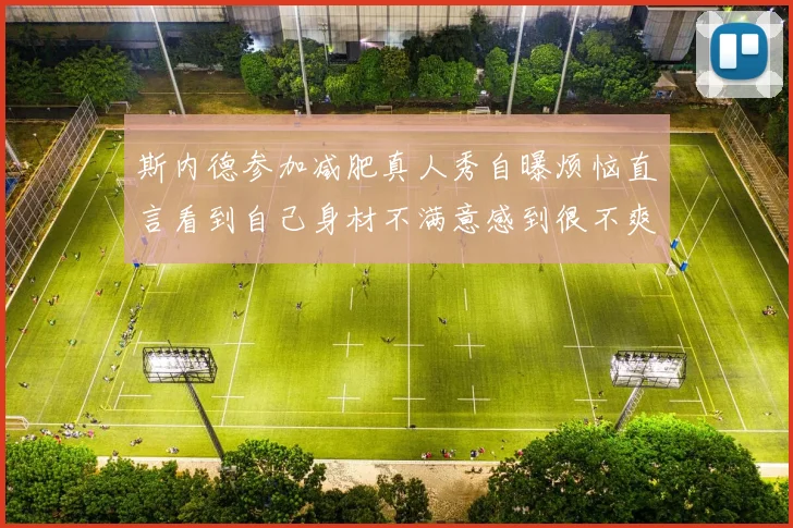 斯内德参加减肥真人秀自曝烦恼直言看到自己身材不满意感到很不爽