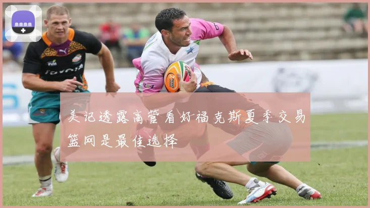 美记透露高管看好福克斯夏季交易篮网是最佳选择